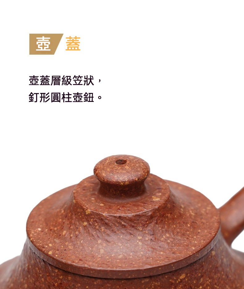 宜興紫砂壺原礦紅降坡泥雲爐壺(270ml)，南山居粗砂紫砂壺蓋，壺鈕為釘形圓柱，蓋身層級狀設計，泥料樸實具顆粒感。